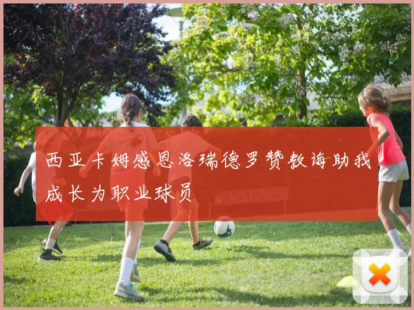 西亚卡姆感恩洛瑞德罗赞教诲助我成长为职业球员