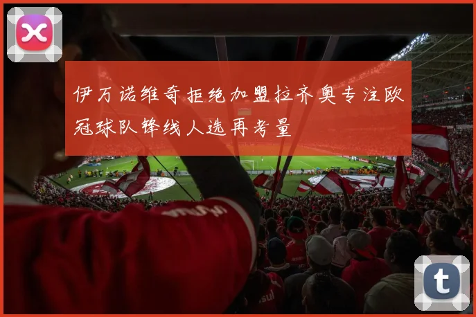 伊万诺维奇拒绝加盟拉齐奥专注欧冠球队锋线人选再考量
