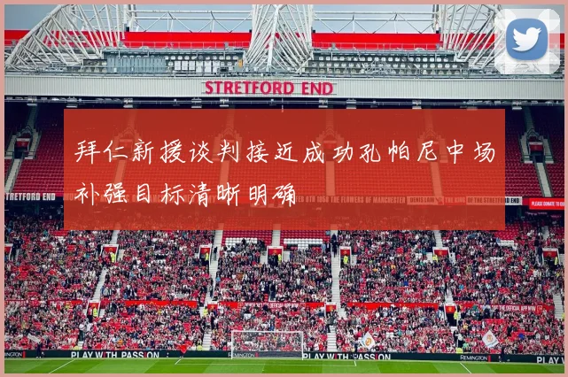 拜仁新援谈判接近成功孔帕尼中场补强目标清晰明确