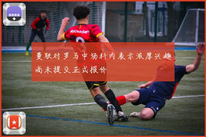 曼联对罗马中场科内表示浓厚兴趣尚未提交正式报价
