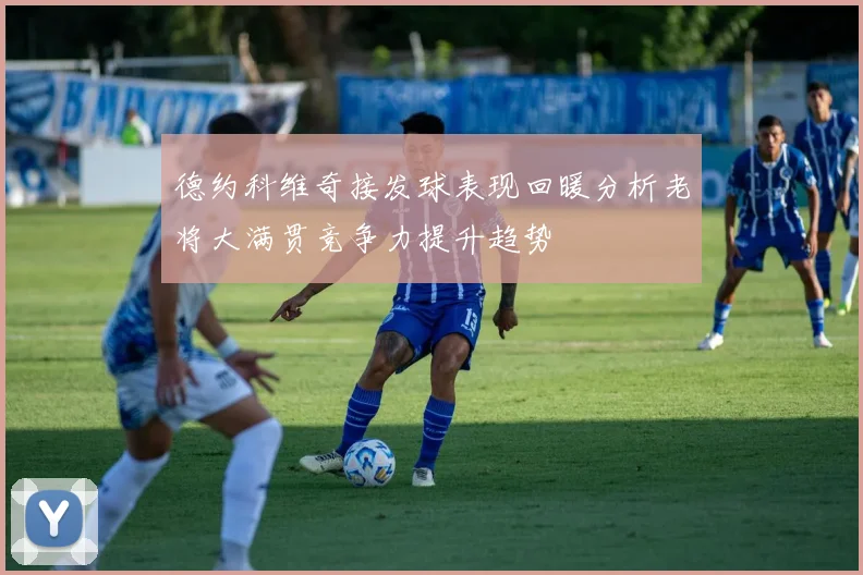 德约科维奇接发球表现回暖分析老将大满贯竞争力提升趋势