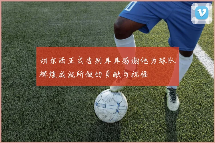 切尔西正式告别库库感谢他为球队辉煌成就所做的贡献与祝福