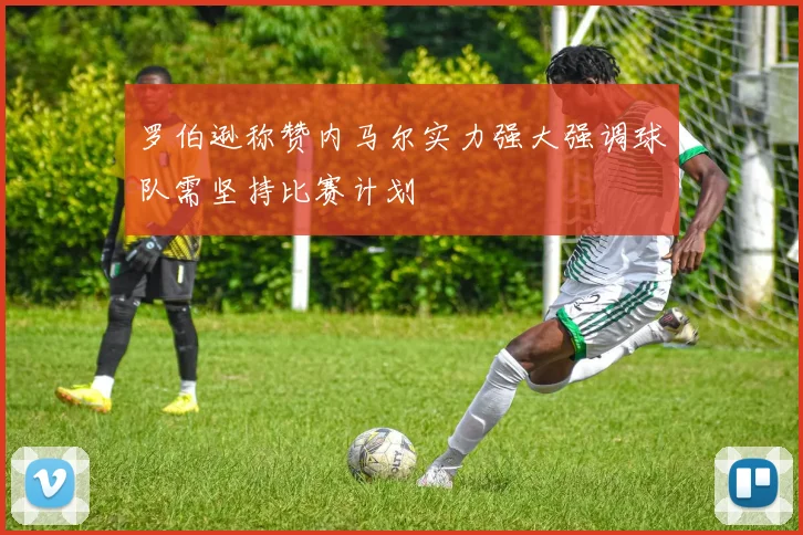 罗伯逊称赞内马尔实力强大强调球队需坚持比赛计划