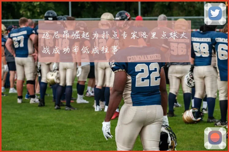 迈尼昂崛起为扑点专家洛里点球大战成功率低成往事